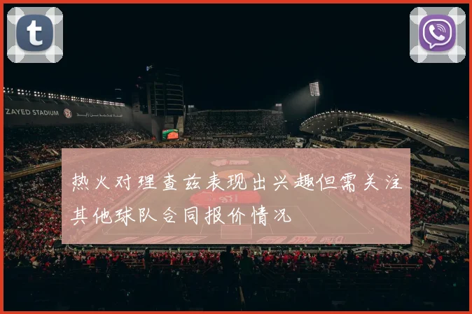 热火对理查兹表现出兴趣但需关注其他球队合同报价情况