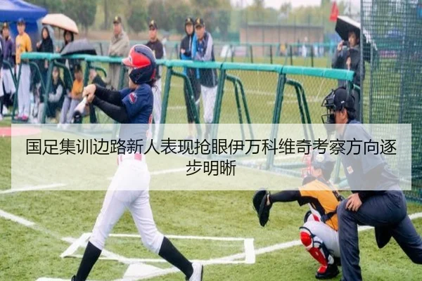 国足集训边路新人表现抢眼伊万科维奇考察方向逐步明晰